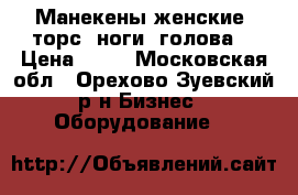 Манекены женские :торс, ноги ,голова. › Цена ­ 50 - Московская обл., Орехово-Зуевский р-н Бизнес » Оборудование   